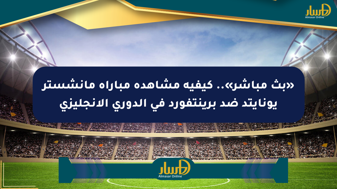«بث مباشر».. كيفية مشاهدة مباراة مانشستر يونايتد ضد برينتفورد في الدوري الإنجليزي